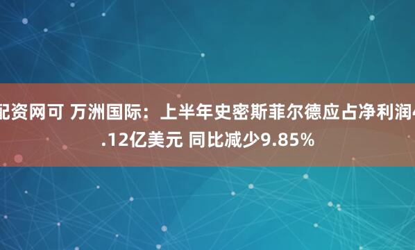 配资网可 万洲国际：上半年史密斯菲尔德应占净利润4.12亿美元 同比减少9.85%