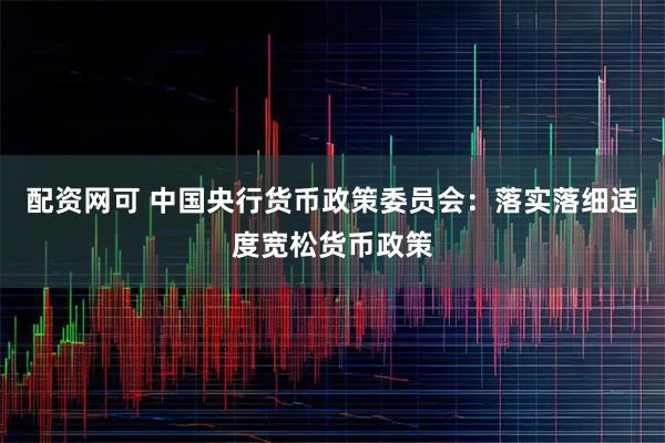 配资网可 中国央行货币政策委员会：落实落细适度宽松货币政策