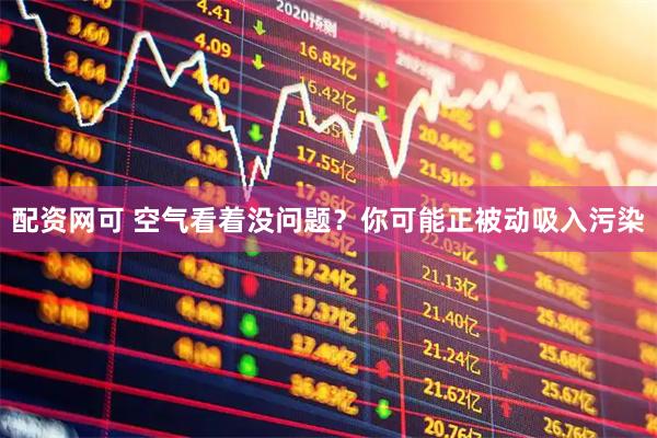 配资网可 空气看着没问题？你可能正被动吸入污染