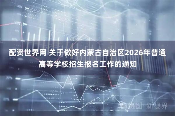 配资世界网 关于做好内蒙古自治区2026年普通高等学校招生报名工作的通知