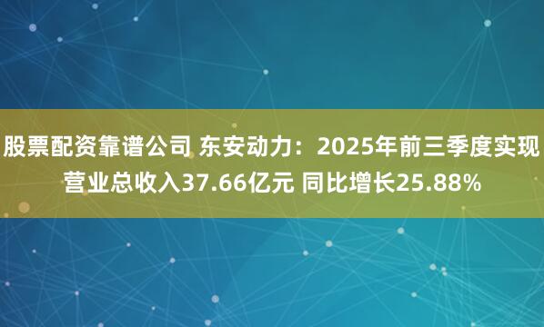股票配资靠谱公司 东安动力：2025年前三季度实现营业总收入37.66亿元 同比增长25.88%