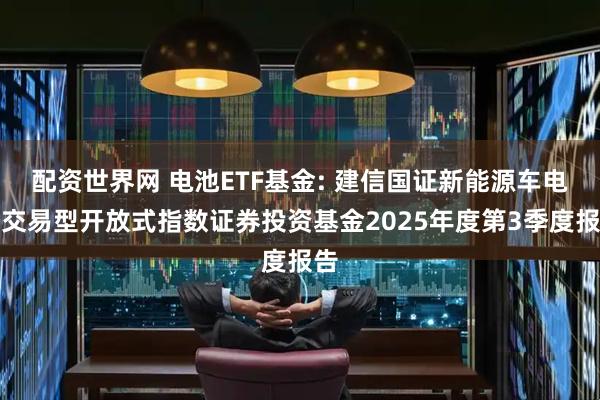 配资世界网 电池ETF基金: 建信国证新能源车电池交易型开放式指数证券投资基金2025年度第3季度报告