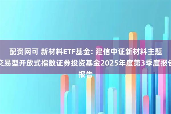 配资网可 新材料ETF基金: 建信中证新材料主题交易型开放式指数证券投资基金2025年度第3季度报告