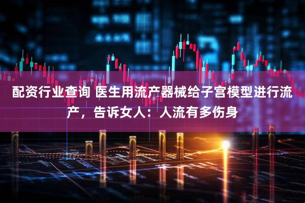 配资行业查询 医生用流产器械给子宫模型进行流产，告诉女人：人流有多伤身