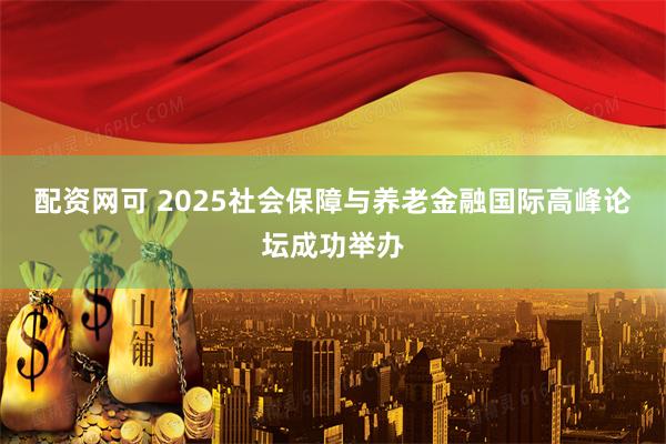 配资网可 2025社会保障与养老金融国际高峰论坛成功举办