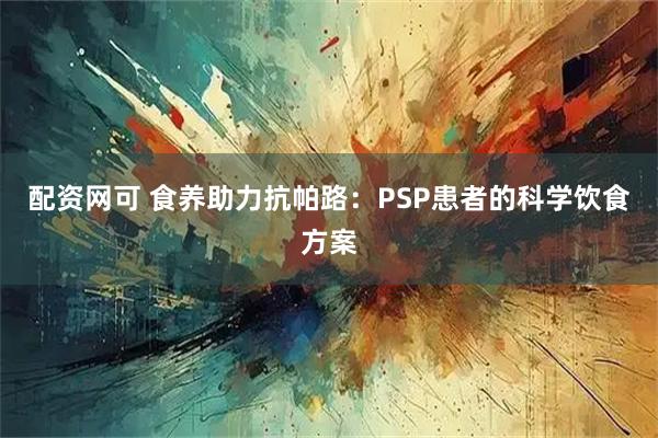 配资网可 食养助力抗帕路：PSP患者的科学饮食方案