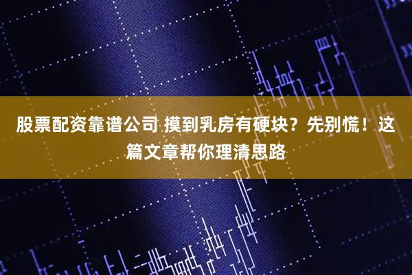 股票配资靠谱公司 摸到乳房有硬块？先别慌！这篇文章帮你理清思路