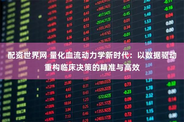 配资世界网 量化血流动力学新时代：以数据驱动重构临床决策的精准与高效
