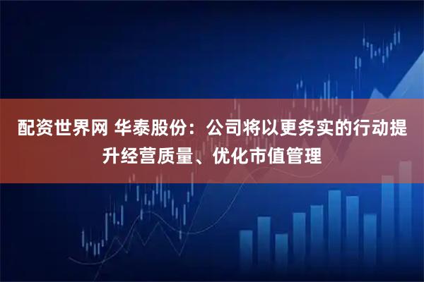 配资世界网 华泰股份：公司将以更务实的行动提升经营质量、优化市值管理