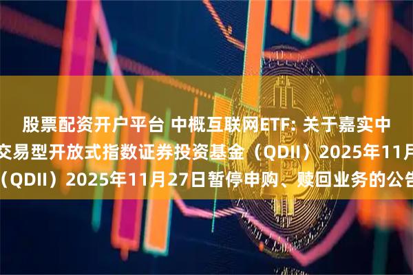 股票配资开户平台 中概互联网ETF: 关于嘉实中证海外中国互联网30交易型开放式指数证券投资基金（QDII）2025年11月27日暂停申购、赎回业务的公告