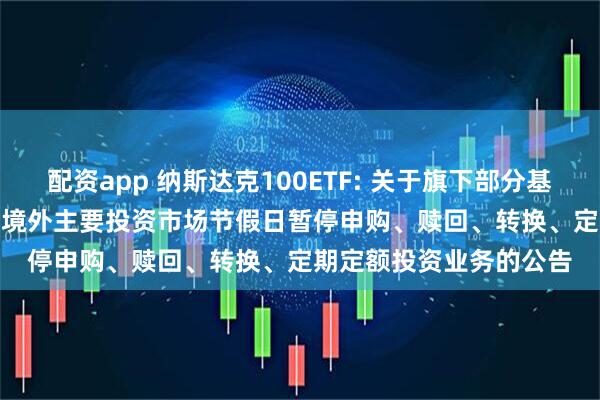 配资app 纳斯达克100ETF: 关于旗下部分基金2025年11月27日因境外主要投资市场节假日暂停申购、赎回、转换、定期定额投资业务的公告