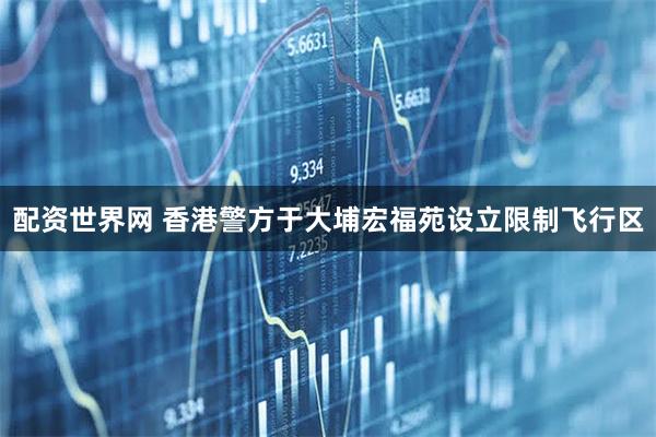 配资世界网 香港警方于大埔宏福苑设立限制飞行区