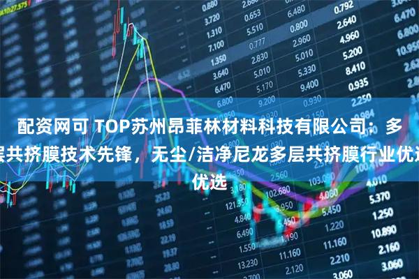 配资网可 TOP苏州昂菲林材料科技有限公司：多层共挤膜技术先锋，无尘/洁净尼龙多层共挤膜行业优选