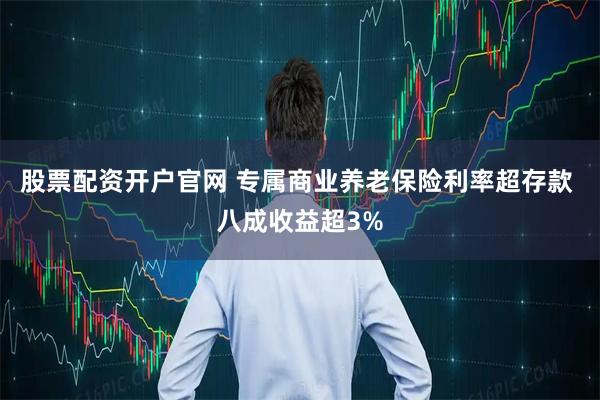 股票配资开户官网 专属商业养老保险利率超存款 八成收益超3%
