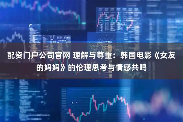 配资门户公司官网 理解与尊重：韩国电影《女友的妈妈》的伦理思考与情感共鸣