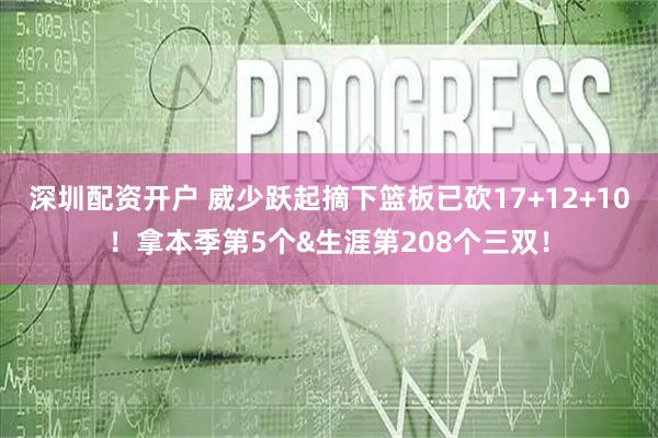 深圳配资开户 威少跃起摘下篮板已砍17+12+10！拿本季第5个&生涯第208个三双！