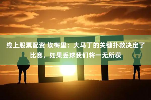 线上股票配资 埃梅里：大马丁的关键扑救决定了比赛，如果丢球我们将一无所获