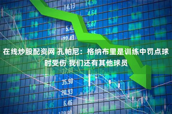 在线炒股配资网 孔帕尼：格纳布里是训练中罚点球时受伤 我们还有其他球员