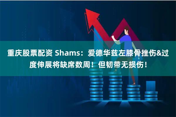 重庆股票配资 Shams：爱德华兹左膝骨挫伤&过度伸展将缺席数周！但韧带无损伤！