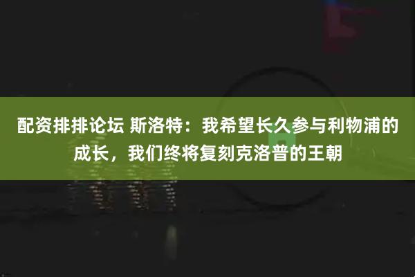配资排排论坛 斯洛特：我希望长久参与利物浦的成长，我们终将复刻克洛普的王朝