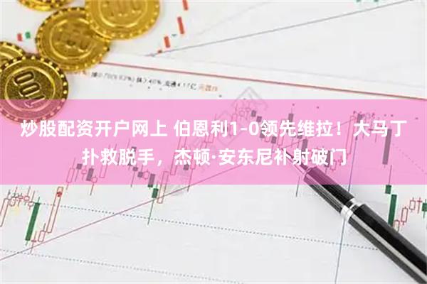 炒股配资开户网上 伯恩利1-0领先维拉！大马丁扑救脱手，杰顿·安东尼补射破门