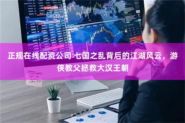 正规在线配资公司 七国之乱背后的江湖风云，游侠教父拯救大汉王朝