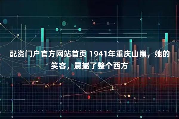 配资门户官方网站首页 1941年重庆山巅，她的笑容，震撼了整个西方