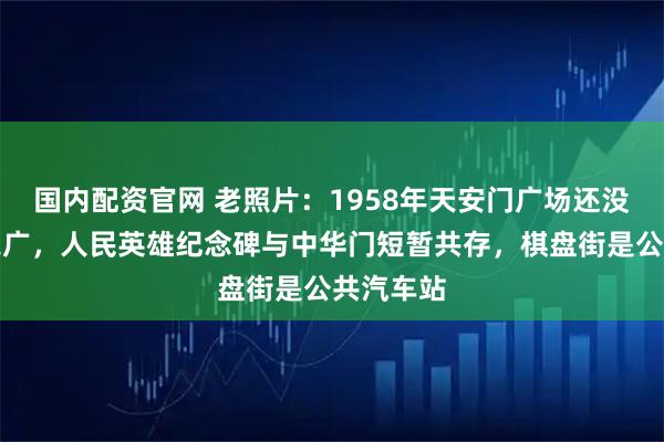 国内配资官网 老照片：1958年天安门广场还没有那么宽广，人民英雄纪念碑与中华门短暂共存，棋盘街是公共汽车站