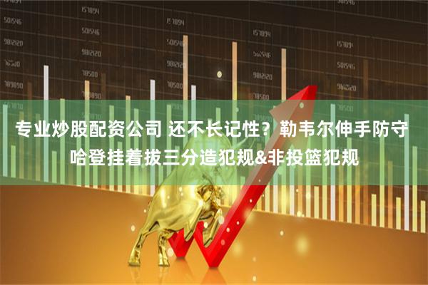 专业炒股配资公司 还不长记性？勒韦尔伸手防守 哈登挂着拔三分造犯规&非投篮犯规