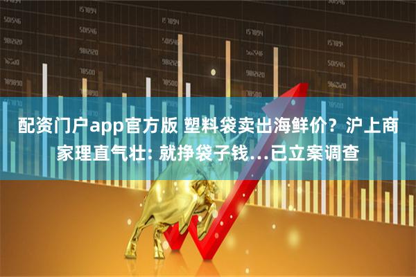 配资门户app官方版 塑料袋卖出海鲜价？沪上商家理直气壮: 就挣袋子钱…已立案调查