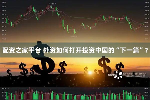 配资之家平台 外资如何打开投资中国的“下一篇”？
