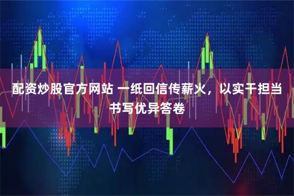配资炒股官方网站 一纸回信传薪火，以实干担当书写优异答卷