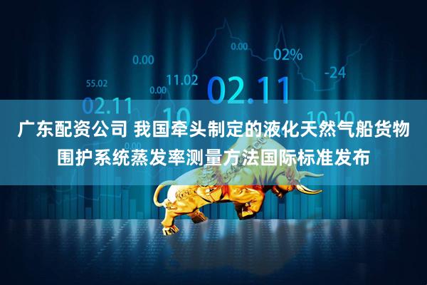 广东配资公司 我国牵头制定的液化天然气船货物围护系统蒸发率测量方法国际标准发布