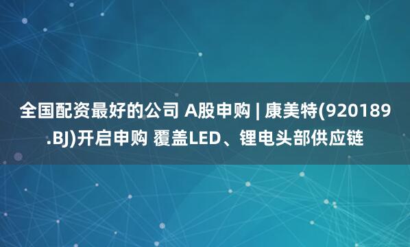 全国配资最好的公司 A股申购 | 康美特(920189.BJ)开启申购 覆盖LED、锂电头部供应链