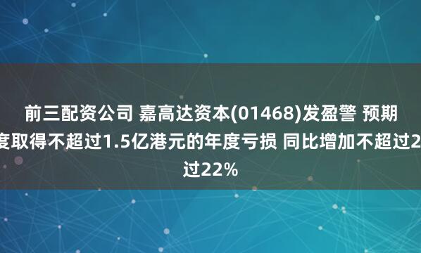 前三配资公司 嘉高达资本(01468)发盈警 预期年度取得不超过1.5亿港元的年度亏损 同比增加不超过22%