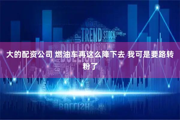 大的配资公司 燃油车再这么降下去 我可是要路转粉了