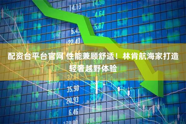 配资台平台官网 性能兼顾舒适！林肯航海家打造轻奢越野体验