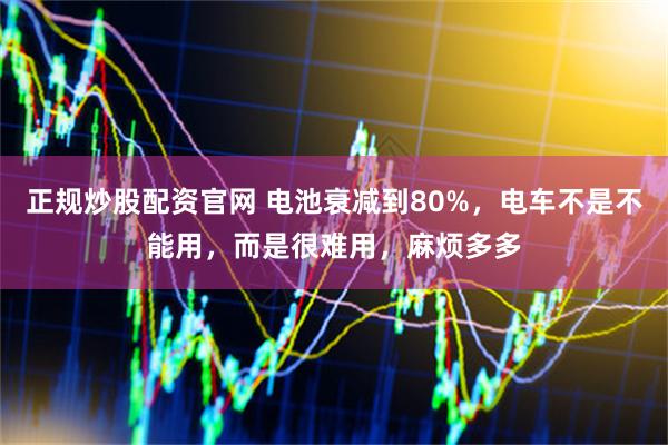 正规炒股配资官网 电池衰减到80%，电车不是不能用，而是很难用，麻烦多多