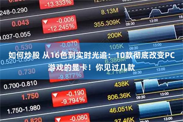 如何炒股 从16色到实时光追：10款彻底改变PC游戏的显卡！你见过几款
