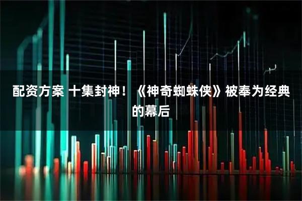 配资方案 十集封神！《神奇蜘蛛侠》被奉为经典的幕后