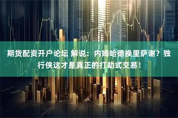 期货配资开户论坛 解说：内姆哈德换里萨谢？独行侠这才是真正的打劫式交易！