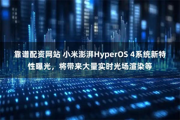 靠谱配资网站 小米澎湃HyperOS 4系统新特性曝光，将带来大量实时光场渲染等