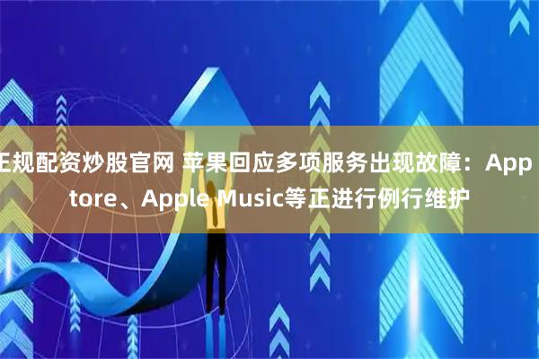 正规配资炒股官网 苹果回应多项服务出现故障：App Store、Apple Music等正进行例行维护
