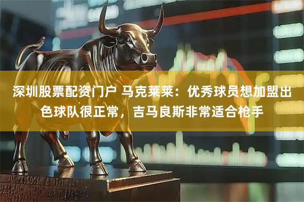 深圳股票配资门户 马克莱莱：优秀球员想加盟出色球队很正常，吉马良斯非常适合枪手