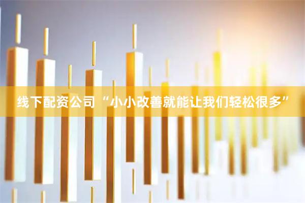 线下配资公司 “小小改善就能让我们轻松很多”