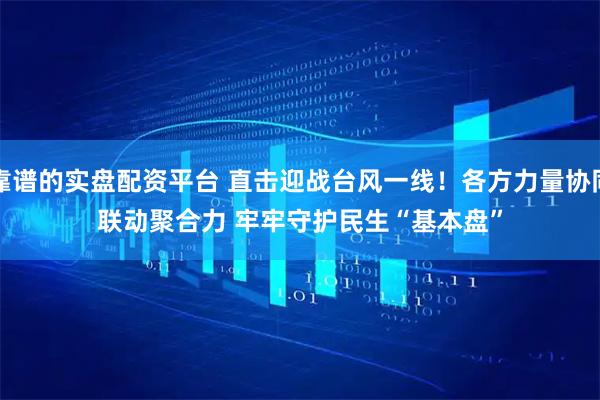 靠谱的实盘配资平台 直击迎战台风一线！各方力量协同联动聚合力 牢牢守护民生“基本盘”