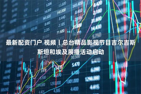 最新配资门户 视频丨总台精品影视节目吉尔吉斯斯坦和埃及展播活动启动