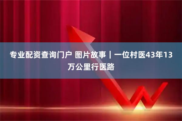 专业配资查询门户 图片故事｜一位村医43年13万公里行医路