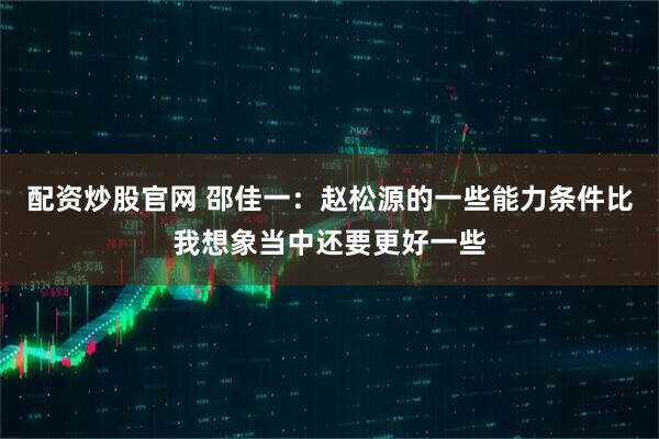 配资炒股官网 邵佳一：赵松源的一些能力条件比我想象当中还要更好一些