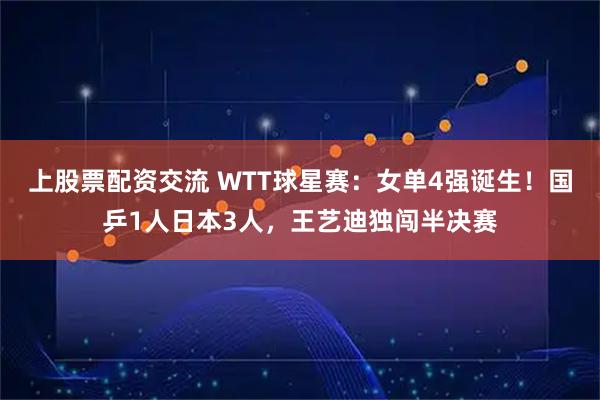 上股票配资交流 WTT球星赛：女单4强诞生！国乒1人日本3人，王艺迪独闯半决赛